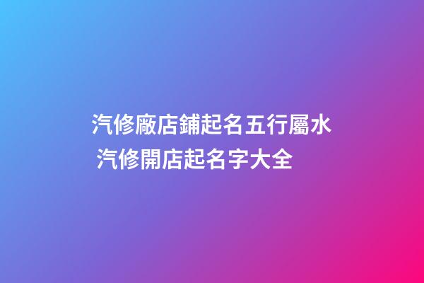 汽修廠店鋪起名五行屬水 汽修開店起名字大全-第1張-公司起名-玄機派